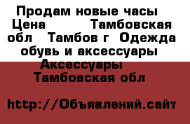 Продам новые часы › Цена ­ 500 - Тамбовская обл., Тамбов г. Одежда, обувь и аксессуары » Аксессуары   . Тамбовская обл.